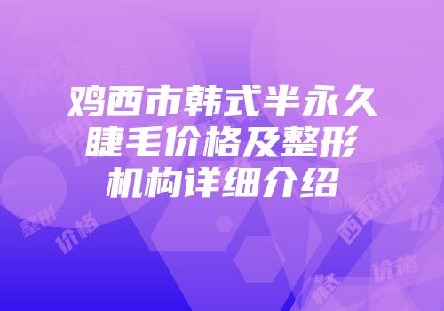 鸡西市韩式半永久睫毛价格及整形机构详细介绍
