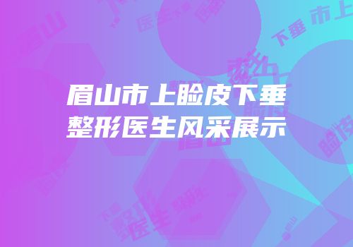 眉山市上睑皮下垂整形医生风采展示