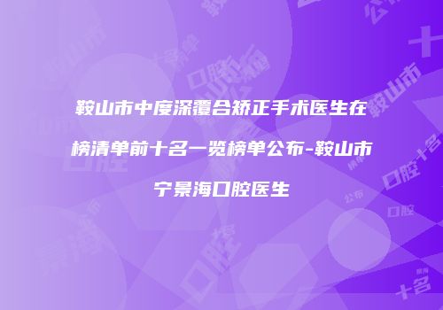 鞍山市中度深覆合矫正手术医生在榜清单前十名一览榜单公布-鞍山市宁景海口腔医生