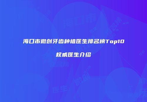 海口市微创牙齿种植医生排名榜Top10权威医生介绍