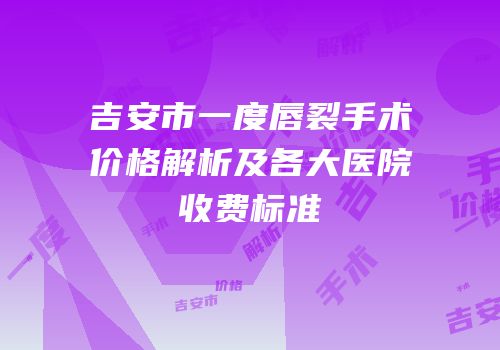 吉安市一度唇裂手术价格解析及各大医院收费标准