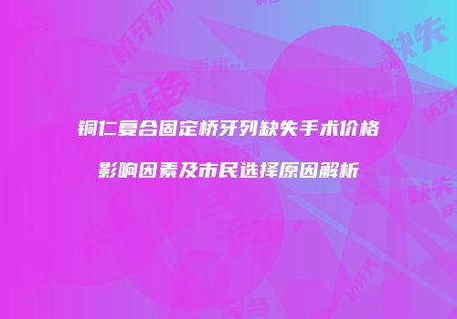铜仁复合固定桥牙列缺失手术价格影响因素及市民选择原因解析