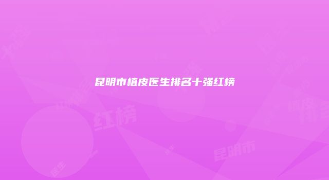 昆明市植皮医生排名十强红榜
