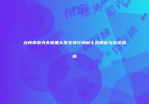 台州市激光去除黑头医生排行榜前十名解析与选择指南