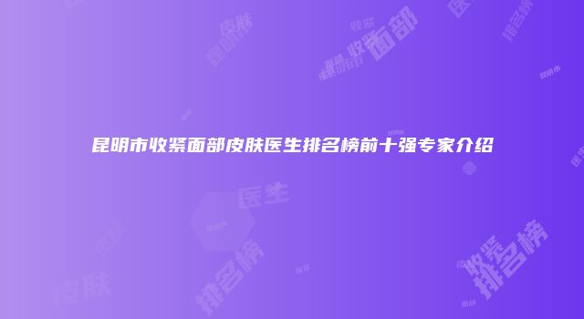 昆明市收紧面部皮肤医生排名榜前十强专家介绍