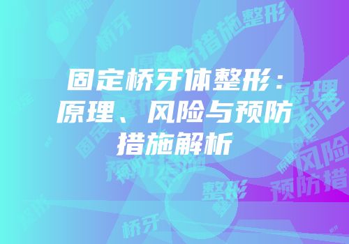 固定桥牙体整形：原理、风险与预防措施解析