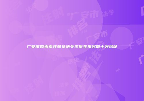 广安市肉毒素注射祛法令纹医生排名前十强揭秘
