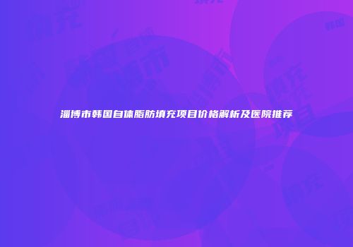 淄博市韩国自体脂肪填充项目价格解析及医院推荐
