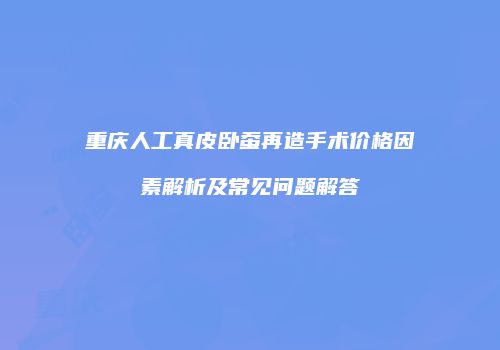 重庆人工真皮卧蚕再造手术价格因素解析及常见问题解答