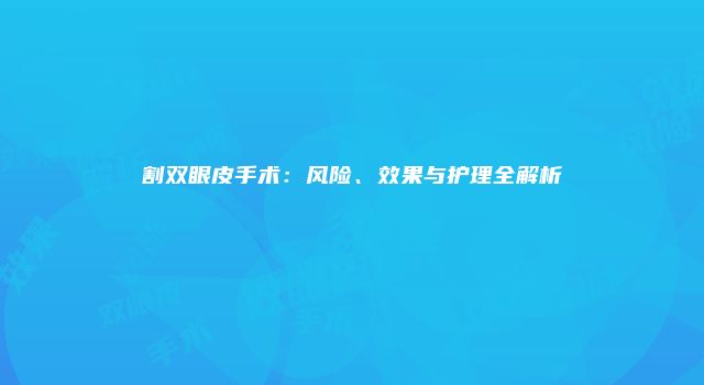 割双眼皮手术：风险、效果与护理全解析