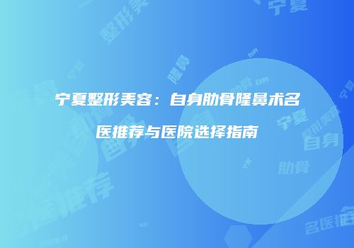 宁夏整形美容：自身肋骨隆鼻术名医推荐与医院选择指南