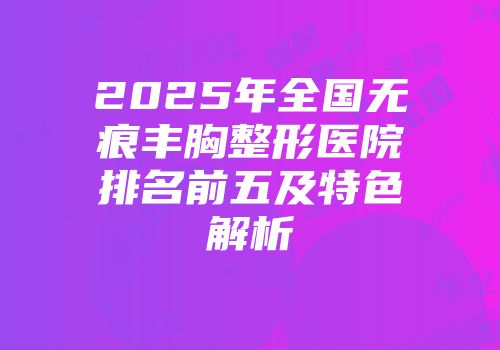 2025年全国无痕丰胸整形医院排名前五及特色解析