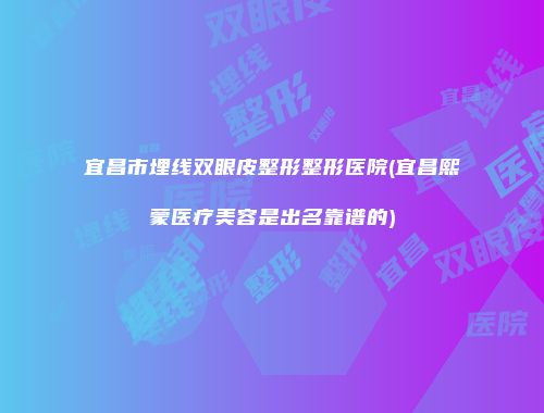 宜昌市埋线双眼皮整形整形医院(宜昌熙蒙医疗美容是出名靠谱的)
