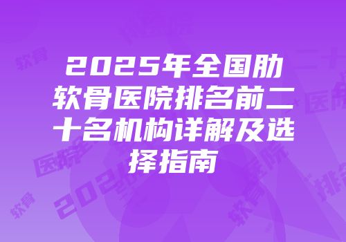 2025年全国肋软骨医院排名前二十名机构详解及选择指南