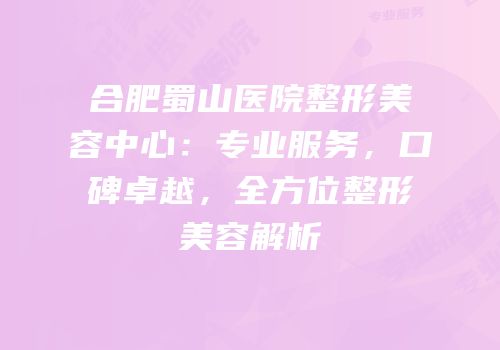 合肥蜀山医院整形美容中心：专业服务，口碑卓越，全方位整形美容解析