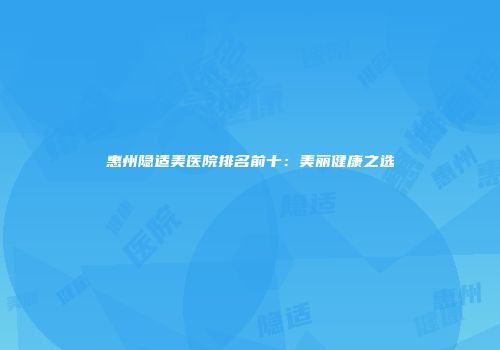 惠州隐适美医院排名前十：美丽健康之选
