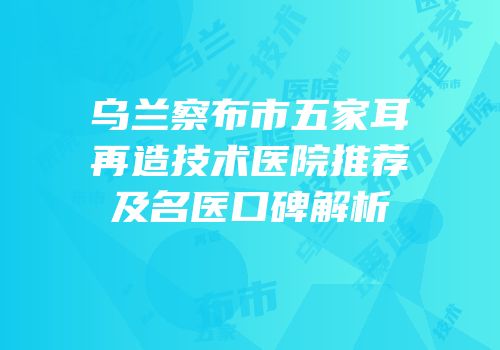 乌兰察布市五家耳再造技术医院推荐及名医口碑解析