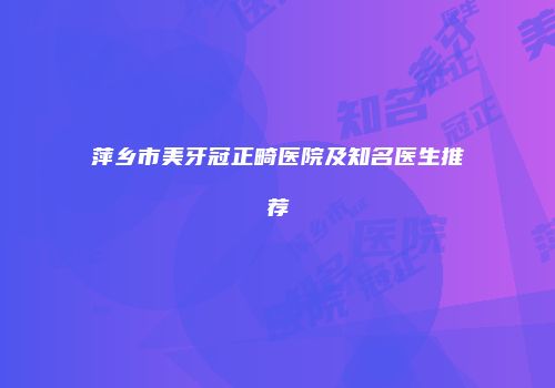 萍乡市美牙冠正畸医院及知名医生推荐