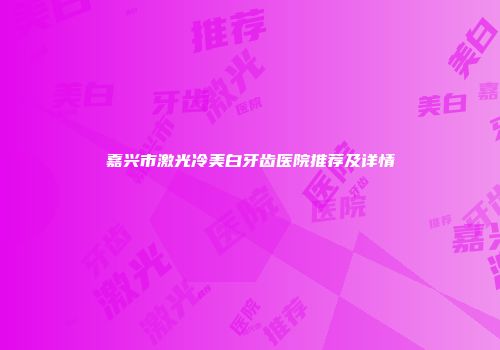 嘉兴市激光冷美白牙齿医院推荐及详情