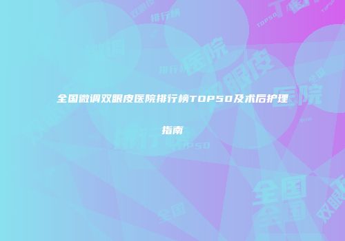 全国微调双眼皮医院排行榜TOP50及术后护理指南