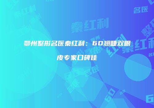 鄂州整形名医秦红利：6D翘睫双眼皮专家口碑佳