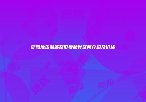 邵阳地区知名整形瘦脸针医院介绍及价格