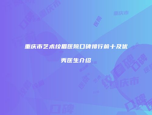 重庆市艺术纹眉医院口碑排行前十及优秀医生介绍