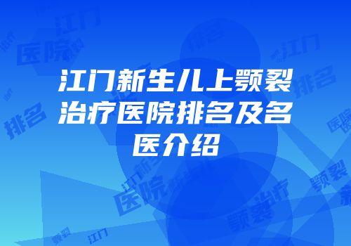 江门新生儿上颚裂治疗医院排名及名医介绍