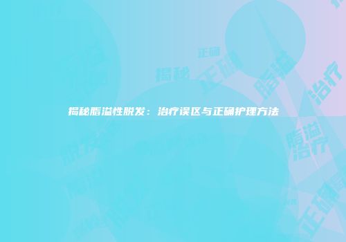 揭秘脂溢性脱发：治疗误区与正确护理方法
