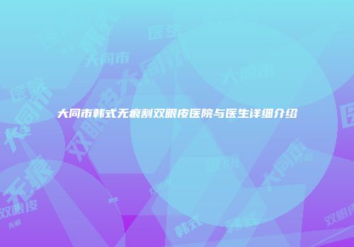 大同市韩式无痕割双眼皮医院与医生详细介绍