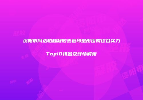 资阳市阿达帕林凝胶去痘印整形医院综合实力Top10排名及详情解析