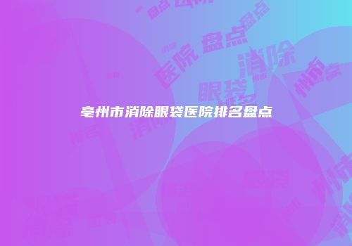 亳州市消除眼袋医院排名盘点