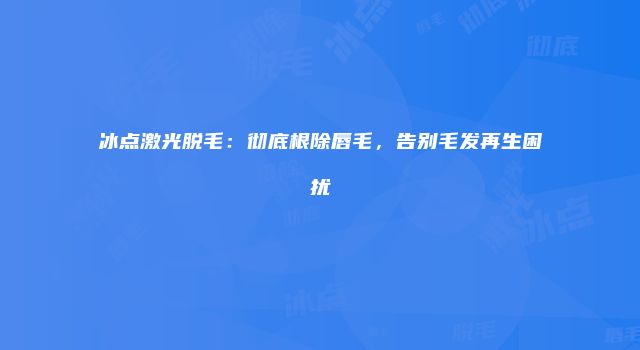 冰点激光脱毛：彻底根除唇毛，告别毛发再生困扰