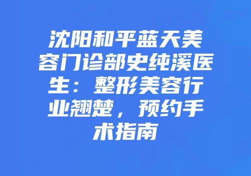 沈阳和平蓝天美容门诊部史纯溪医生：整形美容行业翘楚，预约手术指南