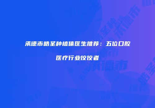 承德市皓圣种植体医生推荐：五位口腔医疗行业佼佼者