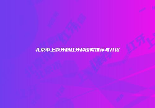 北京市上颚牙龈红牙科医院推荐与介绍