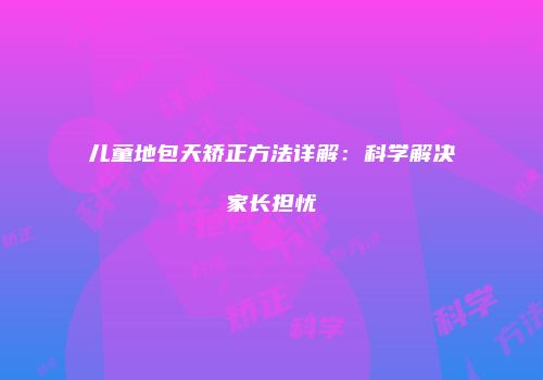 儿童地包天矫正方法详解：科学解决家长担忧