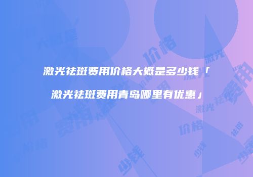 激光祛斑费用价格大概是多少钱「激光祛斑费用青岛哪里有优惠」
