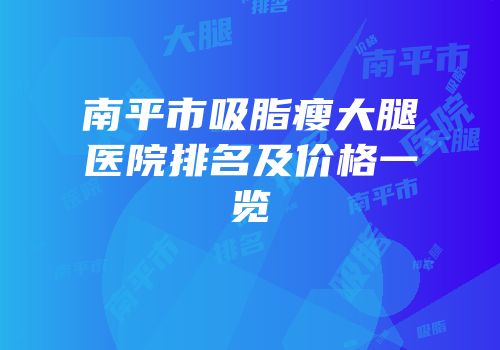 南平市吸脂瘦大腿医院排名及价格一览
