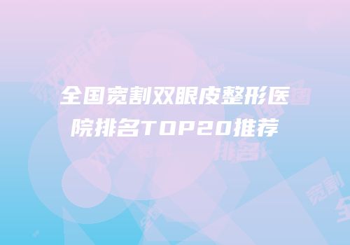 全国宽割双眼皮整形医院排名TOP20推荐