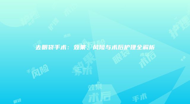 去眼袋手术：效果、风险与术后护理全解析