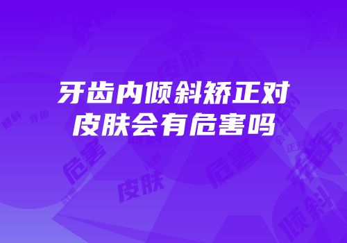 牙齿内倾斜矫正对皮肤会有危害吗