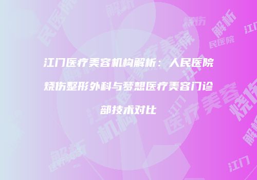 江门医疗美容机构解析：人民医院烧伤整形外科与梦想医疗美容门诊部技术对比