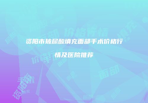 资阳市玻尿酸填充面部手术价格行情及医院推荐