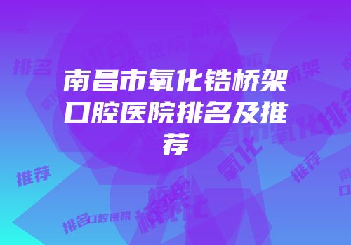 南昌市氧化锆桥架口腔医院排名及推荐