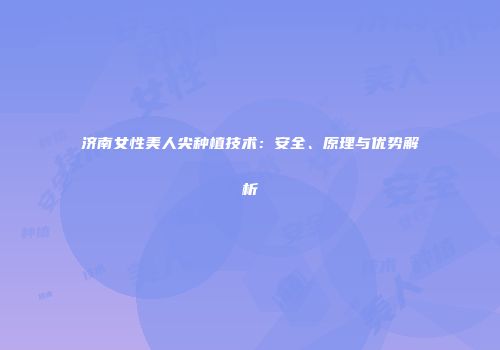 济南女性美人尖种植技术：安全、原理与优势解析
