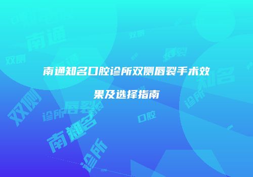南通知名口腔诊所双侧唇裂手术效果及选择指南