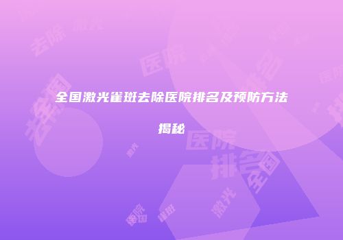 全国激光雀斑去除医院排名及预防方法揭秘