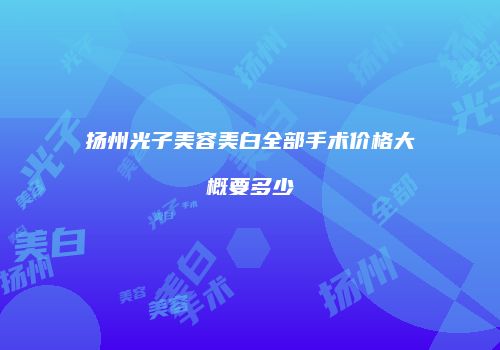 扬州光子美容美白全部手术价格大概要多少