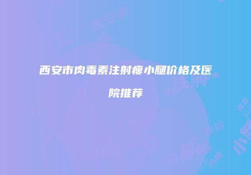 西安市肉毒素注射瘦小腿价格及医院推荐